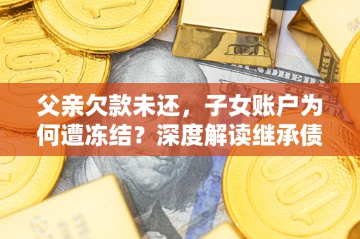 武汉父亲欠款未还，子女账户为何遭冻结？深度解读继承债务迷局