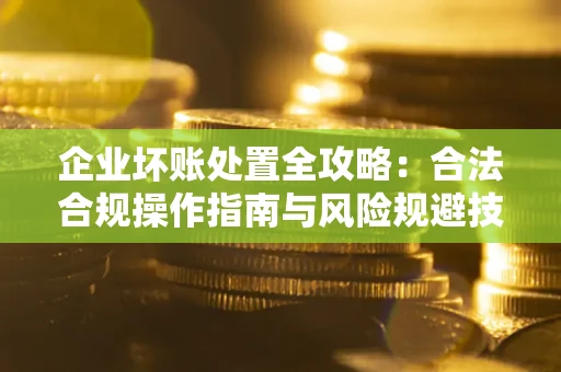 武汉企业坏账处置全攻略：合法合规操作指南与风险规避技巧解析
