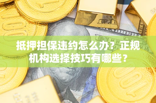 武汉抵押担保违约怎么办？正规机构选择技巧有哪些？