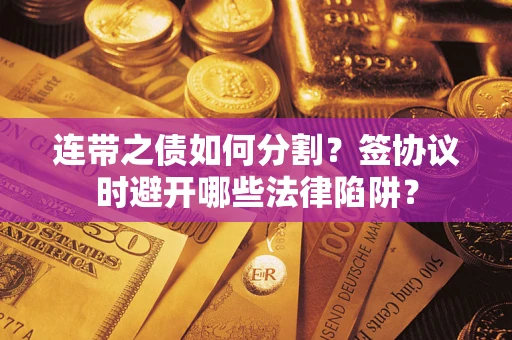 武汉连带之债如何分割？签协议时避开哪些法律陷阱？