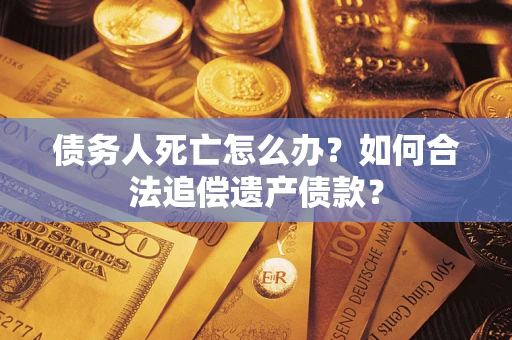 武汉债务人死亡怎么办？如何合法追偿遗产债款？