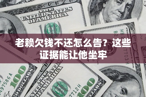武汉老赖欠钱不还怎么告？这些证据能让他坐牢
