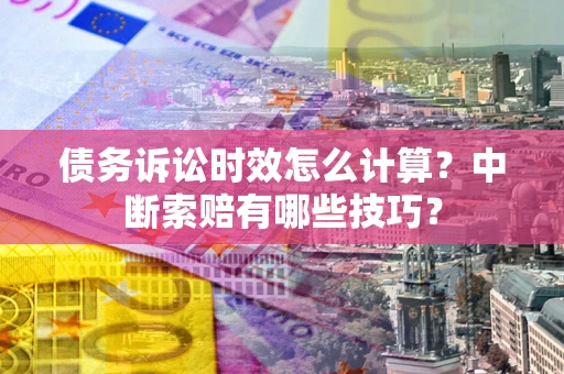 武汉债务诉讼时效怎么计算？中断索赔有哪些技巧？