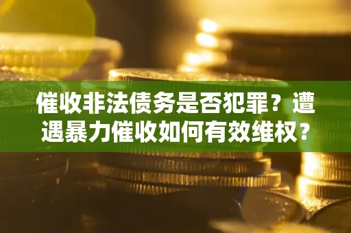 武汉催收非法债务是否犯罪?遭遇暴力催收如何有效维权? 武汉催收非法债务是否犯罪?遭遇暴力催收如何有效维权?