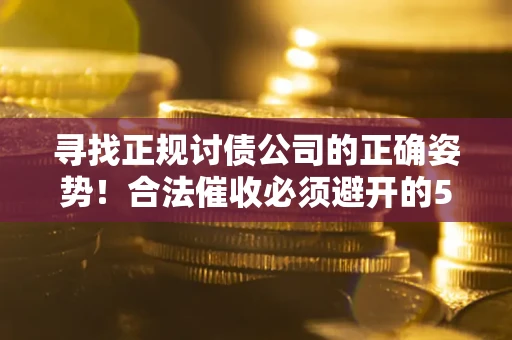 武汉寻找正规讨债公司的正确姿势！合法催收必须避开的5大雷区