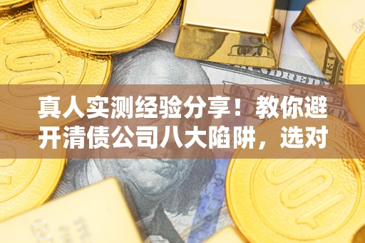 武汉真人实测经验分享！教你避开清债公司八大陷阱，选对机构少走十年弯路