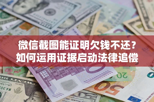 武汉微信截图能证明欠钱不还？如何运用证据启动法律追偿程序？