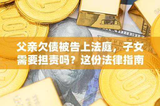 武汉父亲欠债被告上法庭，子女需要担责吗？这份法律指南必须看完