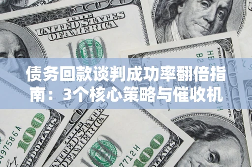 武汉债务回款谈判成功率翻倍指南：3个核心策略与催收机构避坑法则