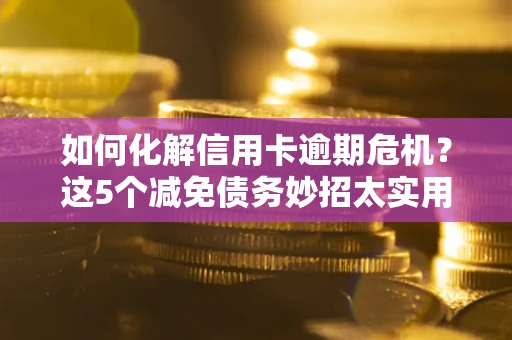 武汉如何化解信用卡逾期危机？这5个减免债务妙招太实用