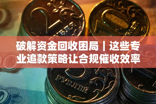 武汉破解资金回收困局｜这些专业追款策略让合规催收效率翻倍