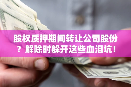 武汉股权质押期间转让公司股份？解除时躲开这些血泪坑！