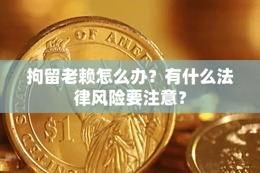 武汉拘留老赖怎么办？有什么法律风险要注意？