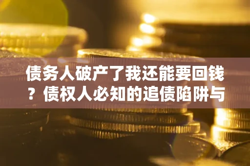 武汉债务人破产了我还能要回钱？债权人必知的追债陷阱与破局之道