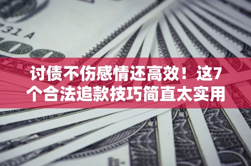 武汉讨债不伤感情还高效！这7个合法追款技巧简直太实用