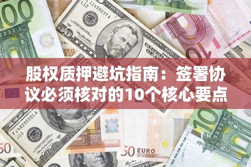 武汉股权质押避坑指南:签署协议必须核对的10个核心要点 武汉股权质押避坑指南:签署协议必须核对的10个核心要点