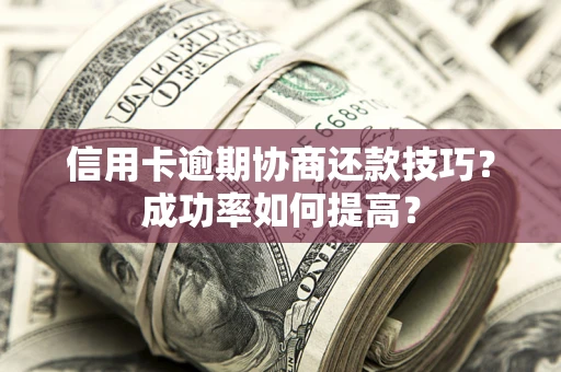 武汉信用卡逾期协商还款技巧？成功率如何提高？