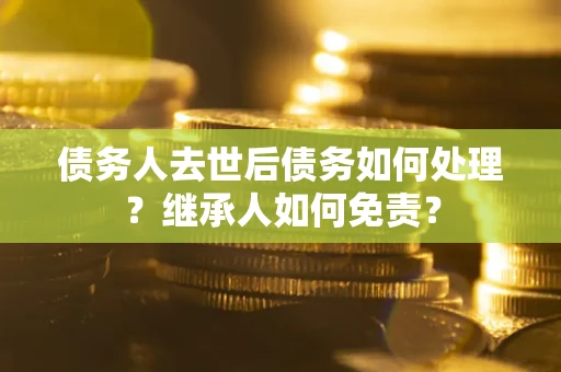 武汉债务人去世后债务如何处理？继承人如何免责？
