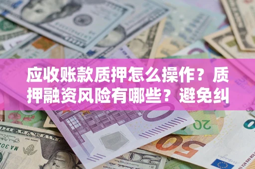 武汉应收账款质押怎么操作？质押融资风险有哪些？避免纠纷高效融资技巧