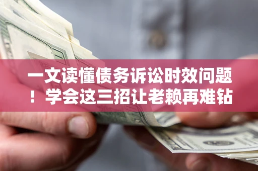 武汉一文读懂债务诉讼时效问题！学会这三招让老赖再难钻空子