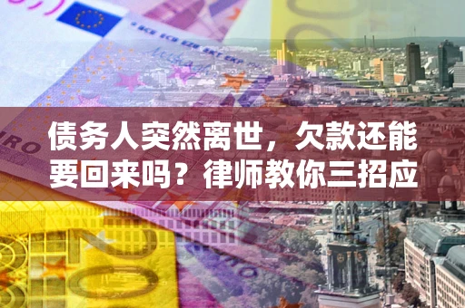 武汉债务人突然离世，欠款还能要回来吗？律师教你三招应对