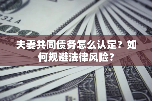 武汉夫妻共同债务怎么认定？如何规避法律风险？