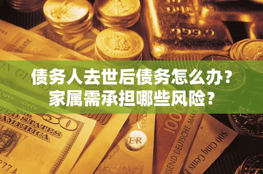 武汉债务人去世后债务怎么办？家属需承担哪些风险？