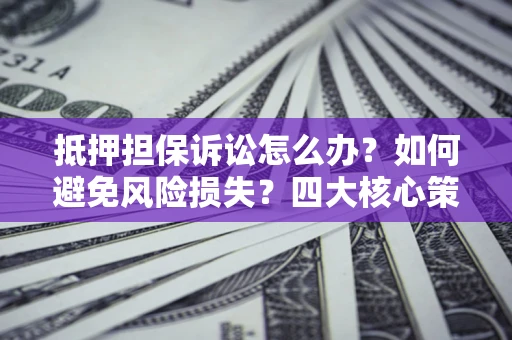 武汉抵押担保诉讼怎么办？如何避免风险损失？四大核心策略全解读