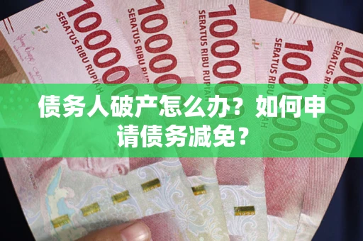 武汉债务人破产怎么办？如何申请债务减免？