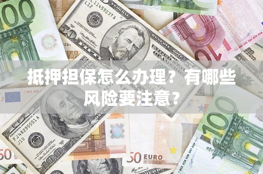 武汉抵押担保怎么办理？有哪些风险要注意？