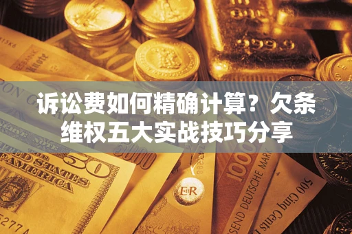 武汉诉讼费如何精确计算？欠条维权五大实战技巧分享