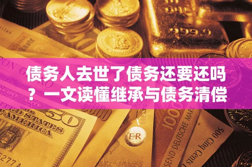 武汉债务人去世了债务还要还吗？一文读懂继承与债务清偿
