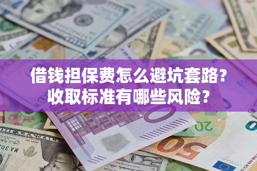武汉借钱担保费怎么避坑套路?收取标准有哪些风险? 武汉借钱担保费怎么避坑套路?收取标准有哪些风险?