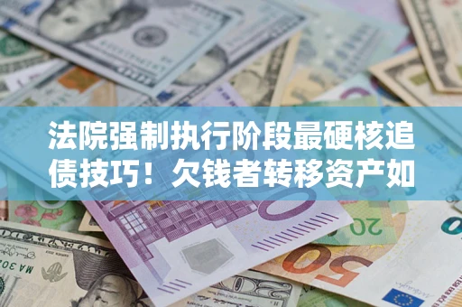 武汉法院强制执行阶段最硬核追债技巧！欠钱者转移资产如何破解？
