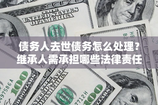 武汉债务人去世债务怎么处理？继承人需承担哪些法律责任？