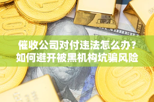 武汉催收公司对付违法怎么办？如何避开被黑机构坑骗风险