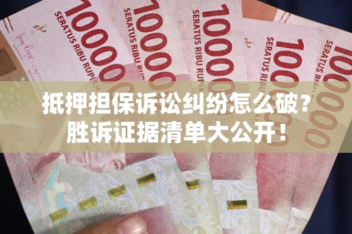 武汉抵押担保诉讼纠纷怎么破？胜诉证据清单大公开！