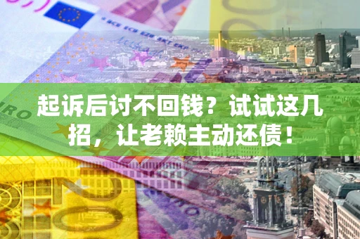 武汉起诉后讨不回钱？试试这几招，让老赖主动还债！