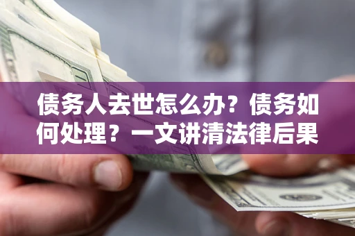 武汉债务人去世怎么办？债务如何处理？一文讲清法律后果