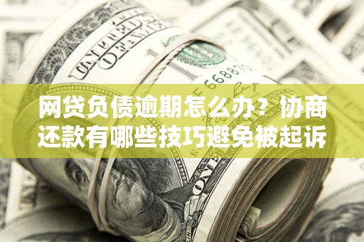 武汉网贷负债逾期怎么办？协商还款有哪些技巧避免被起诉？