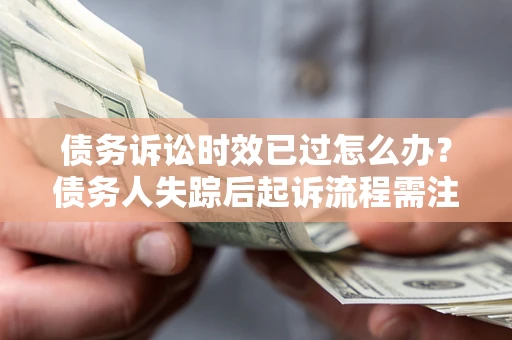 武汉债务诉讼时效已过怎么办？债务人失踪后起诉流程需注意什么？