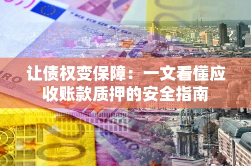 武汉让债权变保障：一文看懂应收账款质押的安全指南