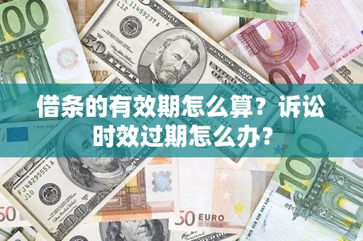 武汉借条的有效期怎么算？诉讼时效过期怎么办？