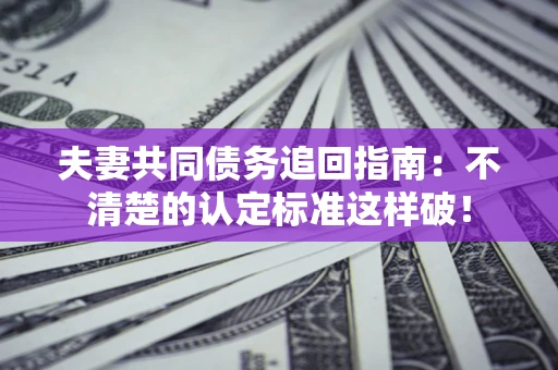 武汉夫妻共同债务追回指南：不清楚的认定标准这样破！