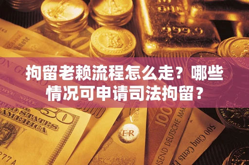 武汉拘留老赖流程怎么走?哪些情况可申请司法拘留? 武汉拘留老赖流程怎么走?哪些情况可申请司法拘留?