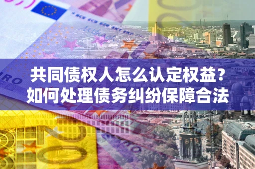 武汉共同债权人怎么认定权益？如何处理债务纠纷保障合法权益？