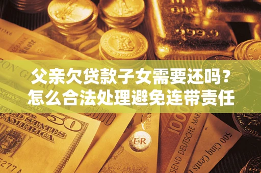 武汉父亲欠贷款子女需要还吗？怎么合法处理避免连带责任？