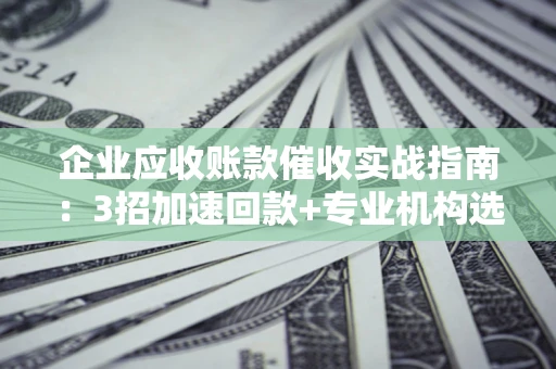武汉企业应收账款催收实战指南：3招加速回款+专业机构选择避坑