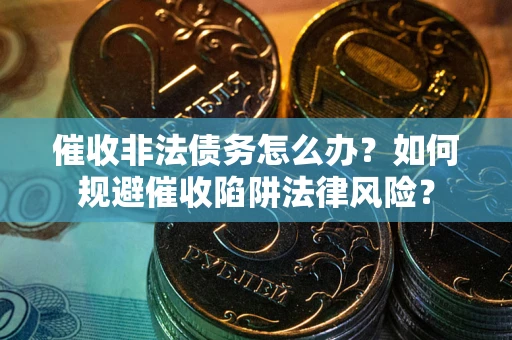 武汉催收非法债务怎么办？如何规避催收陷阱法律风险？