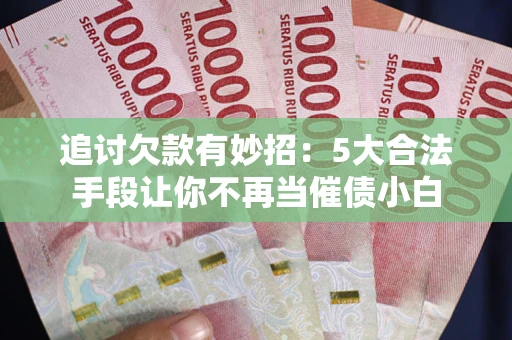 武汉追讨欠款有妙招：5大合法手段让你不再当催债小白